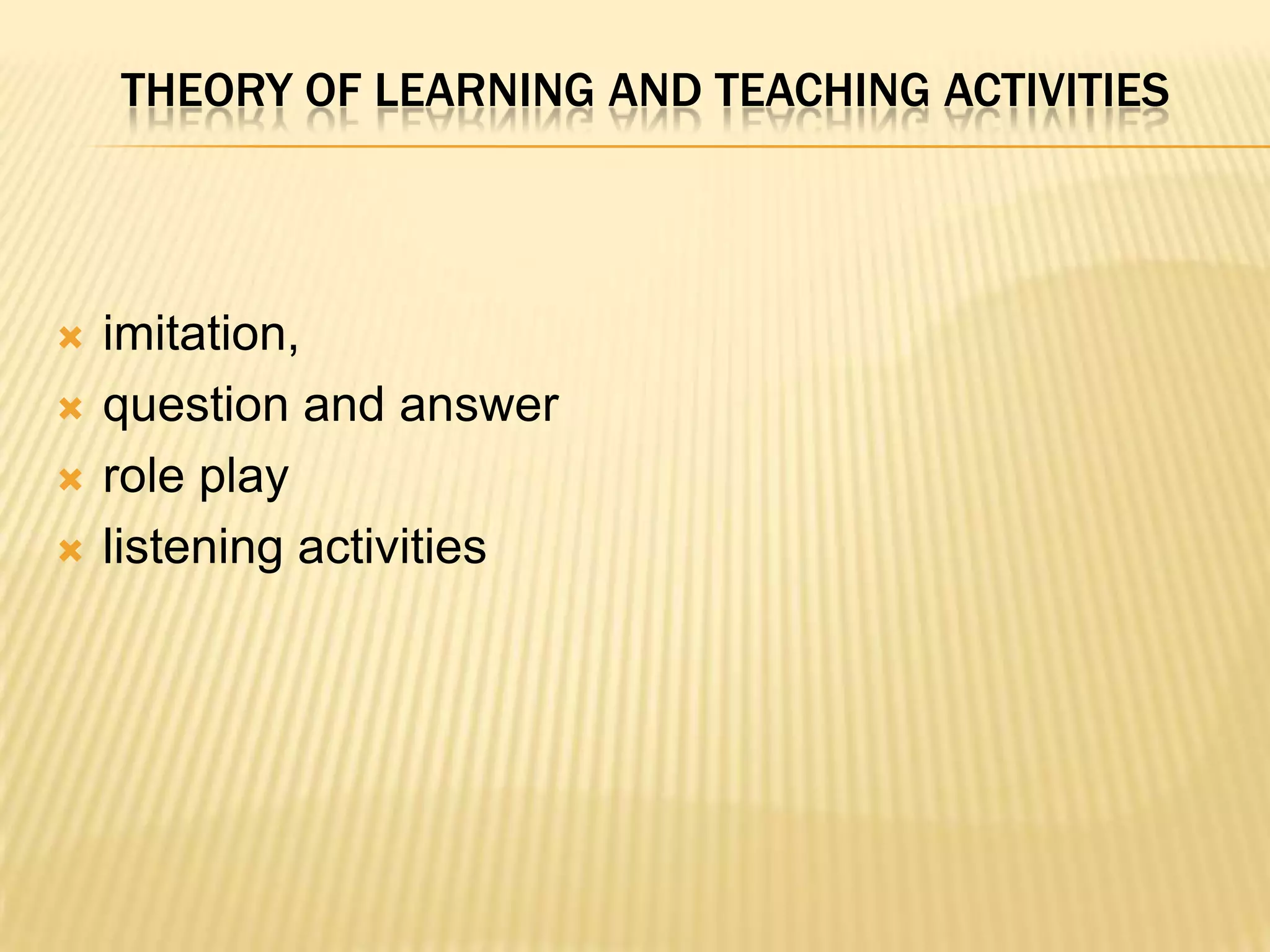 THEORY OF LEARNING AND TEACHING ACTIVITIES



   imitation,
   question and answer
   role play
   listening activities
 