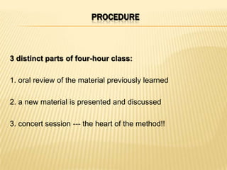 PROCEDURE



3 distinct parts of four-hour class:

1. oral review of the material previously learned

2. a new material is presented and discussed

3. concert session --- the heart of the method!!
 