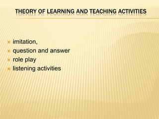 THEORY OF LEARNING AND TEACHING ACTIVITIES



   imitation,
   question and answer
   role play
   listening activities
 