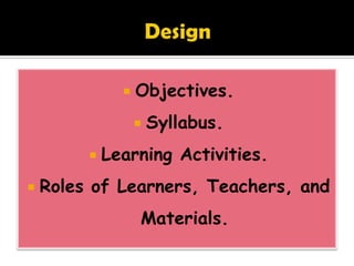  Objectives.
 Syllabus.
 Learning Activities.
 Roles of Learners, Teachers, and
Materials.
 