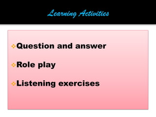 Question and answer
Role play
Listening exercises
 