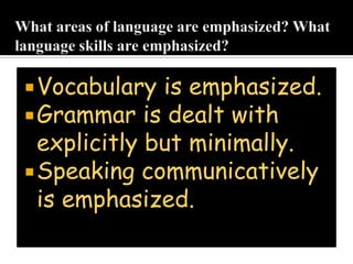 Vocabulary is emphasized.
Grammar is dealt with
explicitly but minimally.
Speaking communicatively
is emphasized.
 