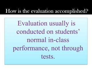 Evaluation usually is
conducted on students’
normal in-class
performance, not through
tests.
 