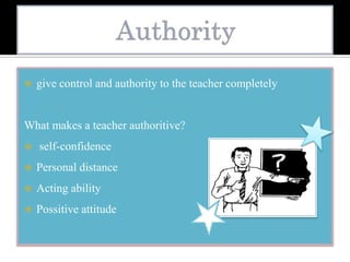  give control and authority to the teacher completely
What makes a teacher authoritive?
 self-confidence
 Personal distance
 Acting ability
 Possitive attitude
 