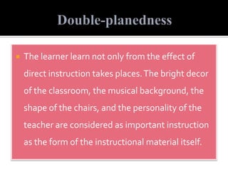  The learner learn not only from the effect of
direct instruction takes places.The bright decor
of the classroom, the musical background, the
shape of the chairs, and the personality of the
teacher are considered as important instruction
as the form of the instructional material itself.
 