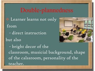 Double-plannedness
 Learner learns not only
from
- direct instruction
but also
- bright decor of the
classroom, musicial background, shape
of the calssroom, personality of the
teacher.
 