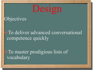 Design
Objectives
To deliver advanced conversational
competence quickly
To master prodigious lists of
vocabulary
 