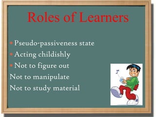 Roles of Learners
 Pseudo-passiveness state
 Acting childishly
 Not to figure out
Not to manipulate
Not to study material
 