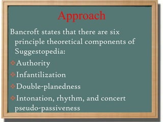 Approach
Bancroft states that there are six
principle theoretical components of
Suggestopedia:
Authority
Infantilization
Double-planedness
Intonation, rhythm, and concert
pseudo-passiveness
 