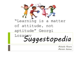 Suggestopedia
Michelle Rivera
Mariam Gomez
“Learning is a matter
of attitude, not
aptitude” Georgi
Lozanov
 