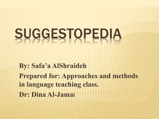 SUGGESTOPEDIA
By: Safa’a AlShraideh
Prepared for: Approaches and methods
in language teaching class.
Dr: Dina Al-Jamal
 