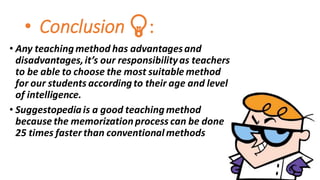 • Conclusion 💡:
• Any teachingmethod has advantagesand
disadvantages,it’s our responsibilityas teachers
to be able to choose the most suitable method
for our students accordingto their age and level
of intelligence.
• Suggestopediais a good teachingmethod
because the memorizationprocess can be done
25 times faster than conventionalmethods
 