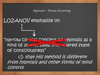 LOZANOV emphasize on
“narrow clinical concept of hypnosis as a
kind of static, sleep like, altered state
of consciousness“
that His method is different
from hypnosis and other forms of mind
control
Approach – Theory of Learning
 