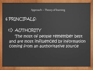 6 PRINCIPALS:
AUTHORITY
The most of people remember best
and are most influenced by information
coming from an authoritative source
Approach – Theory of learning
 
