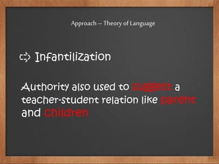 Infantilization
Authority also used to suggest a
teacher-student relation like parent
and children
Approach – Theory of Language
 