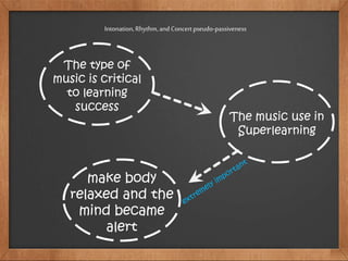 Intonation,Rhythm,and Concertpseudo-passiveness
The type of
music is critical
to learning
success
The music use in
Superlearning
make body
relaxed and the
mind became
alert
 