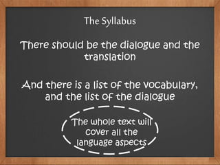 There should be the dialogue and the
translation
And there is a list of the vocabulary,
and the list of the dialogue
The Syllabus
The whole text will
cover all the
language aspects
 