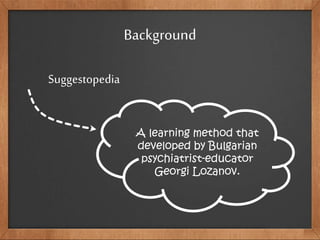 Background
Suggestopedia
A learning method that
developed by Bulgarian
psychiatrist-educator
Georgi Lozanov.
 