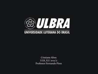 Cristiane Alves
          Cristiane Alves
    ULB_ILU 2012/2
         ULB_ILU 2012/2
Professor FernandoPires
     Professor Fernando Pires
 