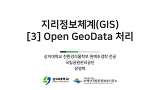 지리정보체계(GIS)
[3] Open GeoData 처리
상지대학교 친환경식물학부 원예조경학 전공
국립공원관리공단
유병혁
 