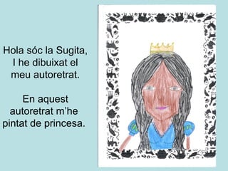 Hola sóc la Sugita,
 I he dibuixat el
 meu autoretrat.

     En aquest
  autoretrat m’he
pintat de princesa.
 