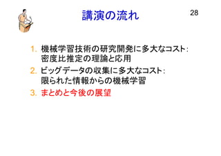 講演の流れ
1. 機械学習技術の研究開発に多大なコスト：
密度比推定の理論と応用
2. ビッグデータの収集に多大なコスト：
限られた情報からの機械学習
3. まとめと今後の展望
28
 