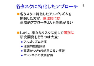 各タスクに特化したアプローチ
各タスクに特化したアルゴリズムを
開発した方が，原理的には
生成的アプローチよりも性能が良い
しかし，様々なタスクに対して個別に
研究開発を行うのは大変：
 アルゴリズム考案
 理論的性能評価
 高速かつメモリ効率の良い実装
 エンジニアの技術習得
9
 