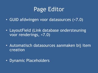 Page Editor
• GUID afdwingen voor datasources (<7.0)
• LayoutField (Link database ondersteuning
voor renderings, <7.0)
• Automatisch datasources aanmaken bij item
creation
• Dynamic Placeholders
 