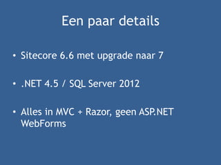 Een paar details
• Sitecore 6.6 met upgrade naar 7
• .NET 4.5 / SQL Server 2012
• Alles in MVC + Razor, geen ASP.NET
WebForms
 