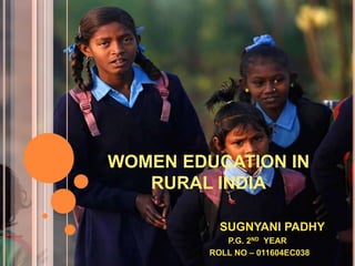 WOMEN EDUCATION IN
RURAL INDIA
SUGNYANI PADHY
P.G. 2ND YEAR
ROLL NO – 011604EC038
 