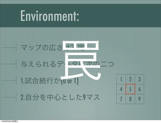 Environment:
マップの広さは不定
与えられるデータは次の二つ
1.試合続行か(0 or 1)
2.自分を中心とした9マス
1 2 3
4 5 6
7 8 9
罠
13年8月30日金曜日
 