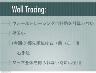 Wall Tracing:
ウォールトレーシングは経路を計算しない
壁沿い
(今回の)優先順位は右→前→左→後
右手法
マップ全体を得られない時には便利
13年8月30日金曜日
 