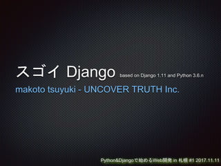 スゴイ Django based on Django 1.11 and Python 3.6.n
makoto tsuyuki - UNCOVER TRUTH Inc.
Python&Djangoで始めるWeb開発 in 札幌 #1 2017.11.11
 