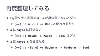 再度整理してみる
4 Eq 型クラス宣言では、a が具体型でないとダメ
4 (==) :: a -> a -> Bool と使われるから
4 a に Maybe は渡せない
4 (==) :: Maybe -> Maybe -> Bool はダメ
4 a に Maybe m なら渡せる
4 (==) :: (Eq m) => Maybe m -> Maybe m -> Bool
 
