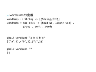    wordNumsζx
wordNums :: String -> [(String,Int)]
wordNums = map (?ws -> (head ws, length ws)) .
           group . sort . words



ghci> wordNums a b c b c
[("a",1),(b",2),(c",2)]

ghci> wordNums 
[]
 