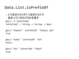    2ĿΥꥹȤ1ĿΥꥹȤ
    ʼޤäƤ뤫ɤ򷵤
ghci> :t isPrefixOf
isPrefixOf :: String -> String -> Bool

ghci> hawaii `isPrefixOf` hawaii joe
True

ghci> haha `isPrefixOf` ha
False

ghci> ha `isPrefixOf` haha
True
 