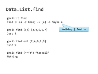 ghci> :t find
find :: (a -> Bool) -> [a] -> Maybe a

ghci> find (>4) [3,4,5,6,7]         Nothing | Just a
Just 5

ghci> find odd [2,4,6,8,9]
Just 9

ghci> find (==z) haskell
Nothing
 