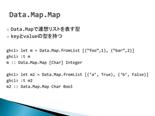  Data.MapꥹȤ
 keyvalue֤ͤ


ghci> let m = Data.Map.fromList [(foo,1), (bar,2)]
ghci> :t m
m :: Data.Map.Map [Char] Integer

ghci> let m2 = Data.Map.fromList [(a, True), (b, False)]
ghci> :t m2
m2 :: Data.Map.Map Char Bool
 