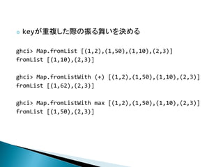    key}H褤Q

ghci> Map.fromList [(1,2),(1,50),(1,10),(2,3)]
fromList [(1,10),(2,3)]

ghci> Map.fromListWith (+) [(1,2),(1,50),(1,10),(2,3)]
fromList [(1,62),(2,3)]

ghci> Map.fromListWith max [(1,2),(1,50),(1,10),(2,3)]
fromList [(1,50),(2,3)]
 