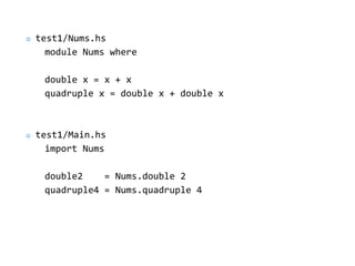    test1/Nums.hs
      module Nums where

     double x = x + x
     quadruple x = double x + double x



   test1/Main.hs
      import Nums

     double2    = Nums.double 2
     quadruple4 = Nums.quadruple 4
 