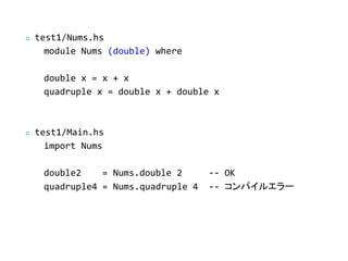    test1/Nums.hs
      module Nums (double) where

     double x = x + x
     quadruple x = double x + double x



   test1/Main.hs
      import Nums

     double2    = Nums.double 2      -- OK
     quadruple4 = Nums.quadruple 4   -- ѥ륨`
 