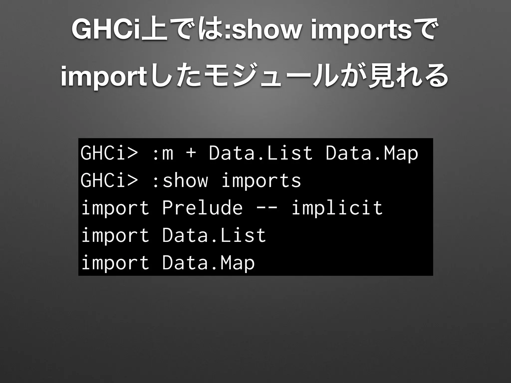 GHCi上では:show importsで
importしたモジュールが見れる
GHCi> :m + Data.List Data.Map
GHCi> :show imports
import Prelude -- implicit
import Data.List
import Data.Map
 