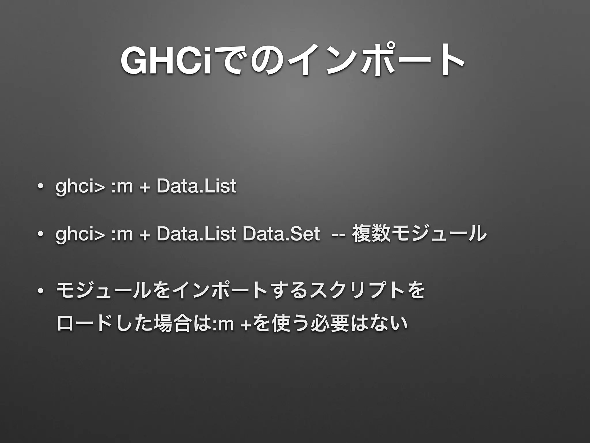 GHCiでのインポート
• ghci> :m + Data.List
• ghci> :m + Data.List Data.Set -- 複数モジュール
• モジュールをインポートするスクリプトを 
ロードした場合は:m +を使う必要はない
 