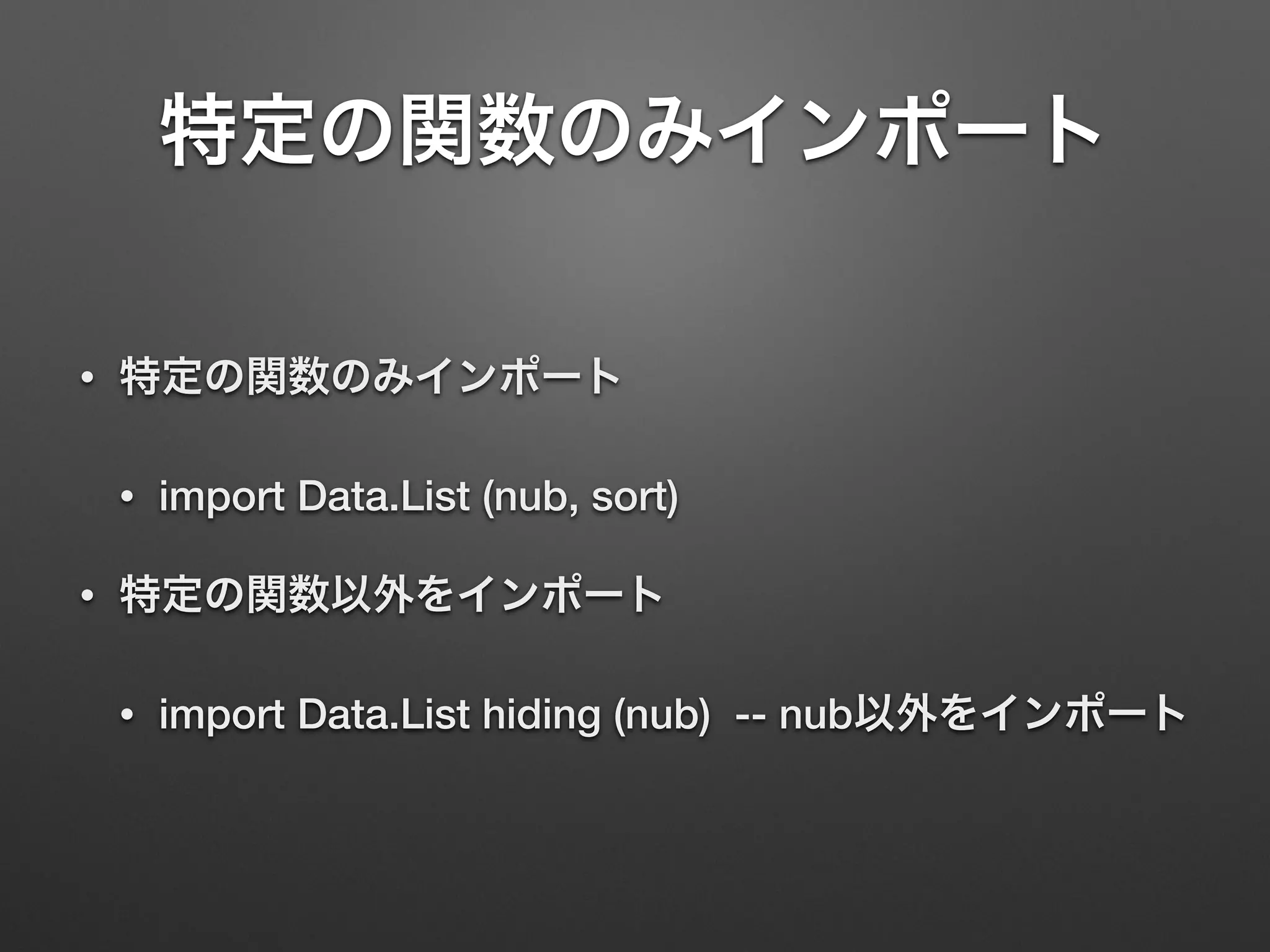 特定の関数のみインポート
• 特定の関数のみインポート
• import Data.List (nub, sort)
• 特定の関数以外をインポート
• import Data.List hiding (nub) -- nub以外をインポート
 