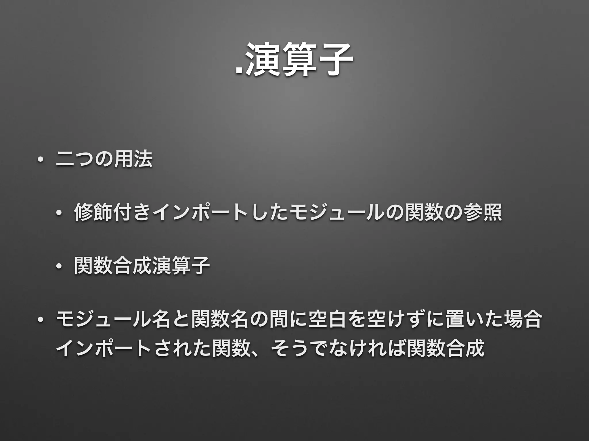 .演算子
• 二つの用法
• 修飾付きインポートしたモジュールの関数の参照
• 関数合成演算子
• モジュール名と関数名の間に空白を空けずに置いた場合
インポートされた関数、そうでなければ関数合成
 