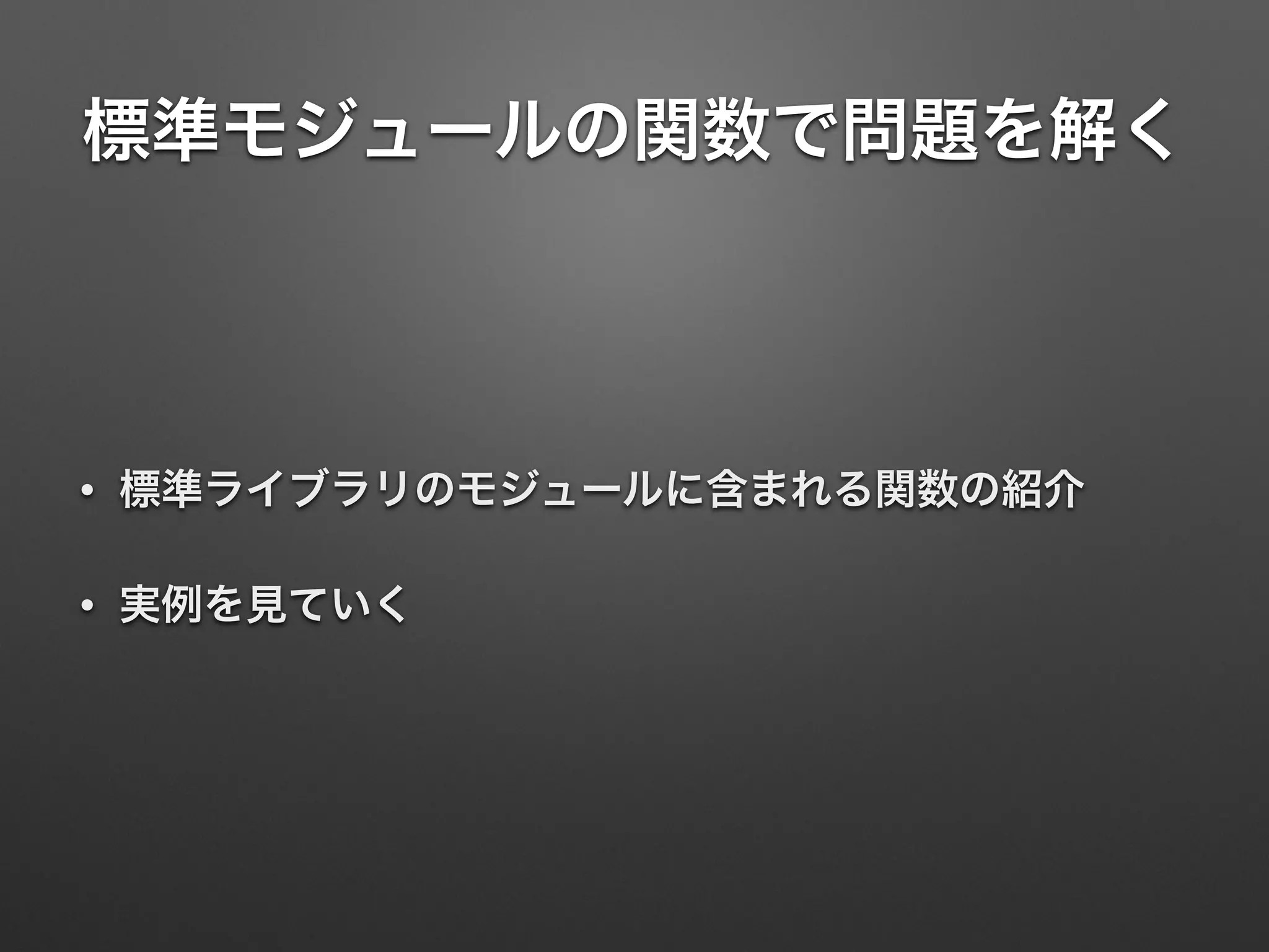 標準モジュールの関数で問題を解く
• 標準ライブラリのモジュールに含まれる関数の紹介
• 実例を見ていく
 