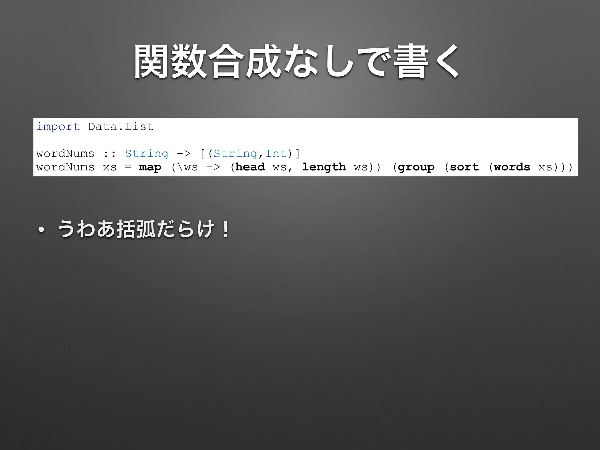 関数合成なしで書く
• うわあ括弧だらけ！
import Data.List
!
wordNums :: String -> [(String,Int)]
wordNums xs = map (ws -> (head ws, length ws)) (group (sort (words xs)))
 