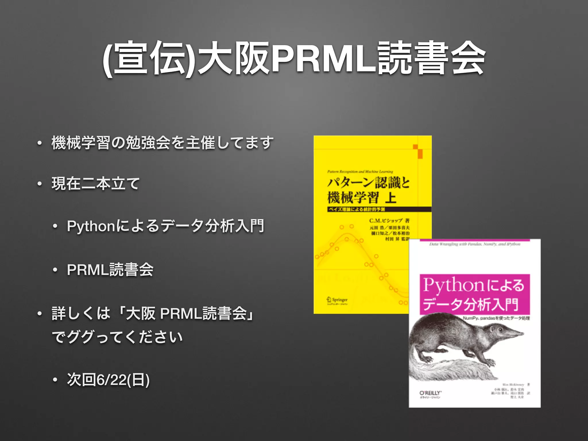 (宣伝)大阪PRML読書会
• 機械学習の勉強会を主催してます
• 現在二本立て
• Pythonによるデータ分析入門
• PRML読書会
• 詳しくは「大阪 PRML読書会」
でググってください
• 次回6/22(日)
 