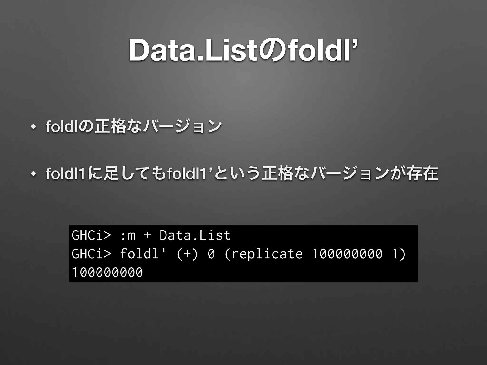 Data.Listのfoldl’
• foldlの正格なバージョン
• foldl1に足してもfoldl1’という正格なバージョンが存在
GHCi> :m + Data.List
GHCi> foldl' (+) 0 (replicate 100000000 1)
100000000
 