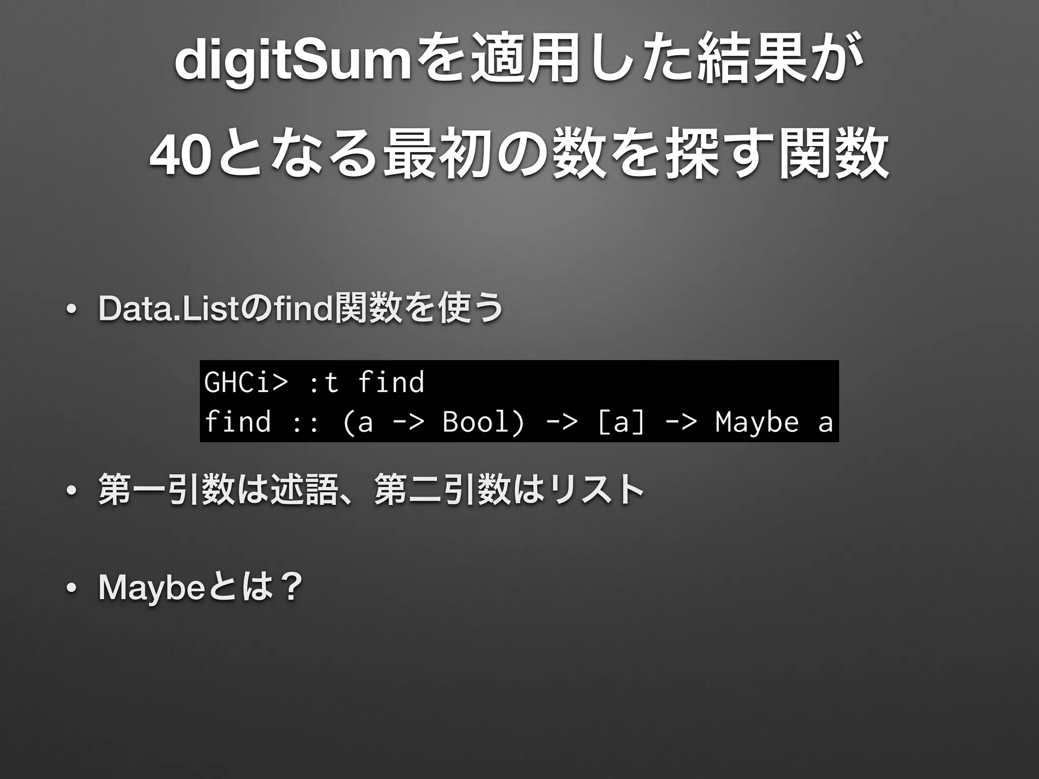 digitSumを適用した結果が 
40となる最初の数を探す関数
• Data.Listのﬁnd関数を使う
!
• 第一引数は述語、第二引数はリスト
• Maybeとは？
GHCi> :t find
find :: (a -> Bool) -> [a] -> Maybe a
 